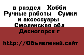  в раздел : Хобби. Ручные работы » Сумки и аксессуары . Смоленская обл.,Десногорск г.